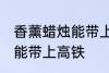 香薰蜡烛能带上高铁吗 香薰蜡烛能不能带上高铁