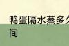 鸭蛋隔水蒸多久才熟 鸭蛋隔水蒸的时间
