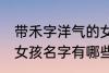 带禾字洋气的女孩名字 带禾字洋气的女孩名字有哪些