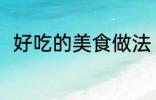 好吃的美食做法 好吃的美食怎么做