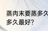 蒸肉末要蒸多久才不会老 蒸肉末要蒸多久最好？