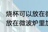烧杯可以放在微波炉里加热么 烧杯能放在微波炉里加热么
