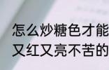 怎么炒糖色才能又红又亮不苦 炒糖色又红又亮不苦的方法