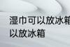 湿巾可以放冰箱冷藏里吗 湿巾可不可以放冰箱