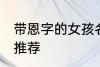 带恩字的女孩名字 带恩字的女孩名字推荐