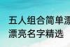 五人组合简单漂亮名字 五人组合简单漂亮名字精选