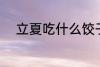 立夏吃什么饺子 立夏吃哪些饺子