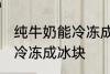 纯牛奶能冷冻成冰块吗 纯牛奶能不能冷冻成冰块