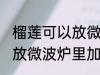 榴莲可以放微波炉里加热吃吗 榴莲能放微波炉里加热吃吗