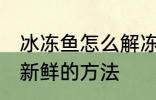 冰冻鱼怎么解冻还新鲜 冰冻鱼解冻还新鲜的方法