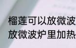榴莲可以放微波炉里加热吃吗 榴莲能放微波炉里加热吃吗