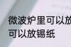 微波炉里可以放锡纸吗 微波炉里是否可以放锡纸