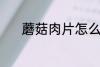 蘑菇肉片怎么做 蘑菇肉片做法