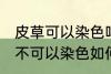 皮草可以染色吗皮草怎么改色 皮草可不可以染色如何改色