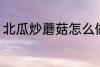 北瓜炒蘑菇怎么做 北瓜炒蘑菇的做法
