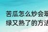 苦瓜怎么炒会翠绿又熟了 苦瓜炒会翠绿又熟了的方法