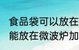 食品袋可以放在微波炉加热吗 食品袋能放在微波炉加热吗