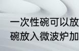 一次性碗可以放微波炉加热吗 一次性碗放入微波炉加热好吗