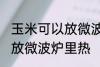 玉米可以放微波炉里微吗 玉米能不能放微波炉里热