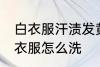 白衣服汗渍发黄怎么洗 汗渍发黄的白衣服怎么洗