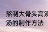 熬制大骨头高汤的做法 熬制大骨头高汤的制作方法