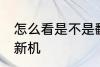 怎么看是不是翻新机 如何看是不是翻新机