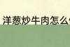 洋葱炒牛肉怎么做 洋葱炒牛肉如何做