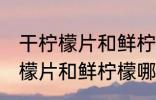 干柠檬片和鲜柠檬哪个更好一些 干柠檬片和鲜柠檬哪个比较好