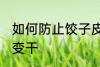 如何防止饺子皮变干 怎么防止饺子皮变干