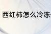 西红柿怎么冷冻保存 如何冷冻西红柿