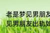 老是梦见男朋友出轨怎么回事 老是梦见男朋友出轨如何回事