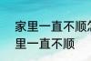 家里一直不顺怎么回事 怎么回事 家里一直不顺