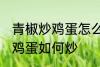 青椒炒鸡蛋怎么炒先放机蛋吗 青椒炒鸡蛋如何炒
