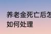 养老金死亡后怎么处理 养老金死亡后如何处理