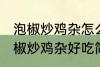 泡椒炒鸡杂怎么炒好吃简单的教程 泡椒炒鸡杂好吃简单的做法介绍