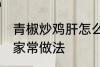 青椒炒鸡肝怎么做好吃 青椒炒鸡肝的家常做法