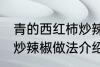 青的西红柿炒辣椒能吃吗 青的西红柿炒辣椒做法介绍