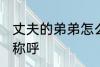 丈夫的弟弟怎么称呼 丈夫的弟弟如何称呼