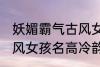 妖媚霸气古风女子名字 妖媚霸气的古风女孩名高冷韵味十足