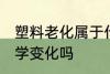 塑料老化属于什么变化 塑料老化是化学变化吗