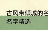 古风带倾城的名字大全 古风带倾城的名字精选