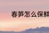 春笋怎么保鲜 春笋的保鲜技巧