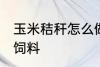 玉米秸秆怎么做饲料 玉米秸秆如何做饲料