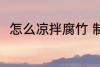 怎么凉拌腐竹 制作凉拌腐竹的方法