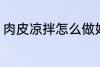 肉皮凉拌怎么做好吃 如何做凉拌肉皮