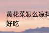 黄花菜怎么凉拌好吃 黄花菜如何凉拌好吃
