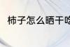 柿子怎么晒干吃 柿子晒干吃的方法