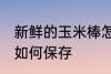 新鲜的玉米棒怎么保存 新鲜的玉米棒如何保存