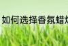 如何选择香氛蜡烛 怎样挑选香氛蜡烛