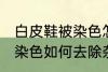 白皮鞋被染色怎样去除杂色 白皮鞋被染色如何去除杂色